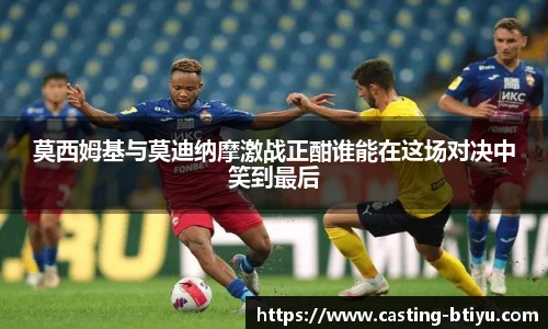 莫西姆基与莫迪纳摩激战正酣谁能在这场对决中笑到最后